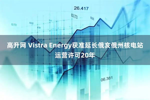 高升网 Vistra Energy获准延长俄亥俄州核电站运营许可20年