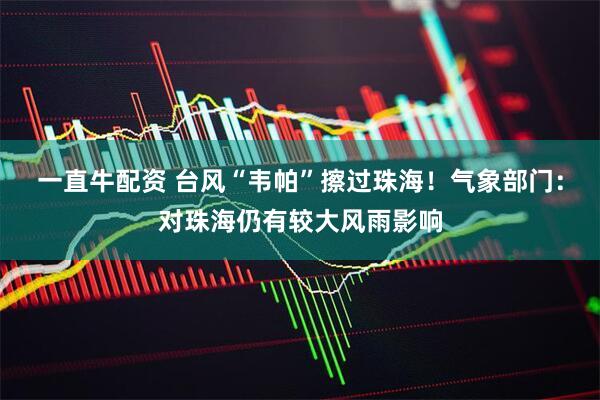 一直牛配资 台风“韦帕”擦过珠海！气象部门：对珠海仍有较大风雨影响