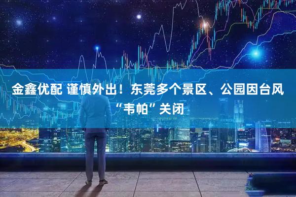 金鑫优配 谨慎外出！东莞多个景区、公园因台风“韦帕”关闭