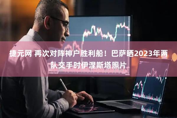 捷元网 再次对阵神户胜利船！巴萨晒2023年两队交手时伊涅斯塔照片