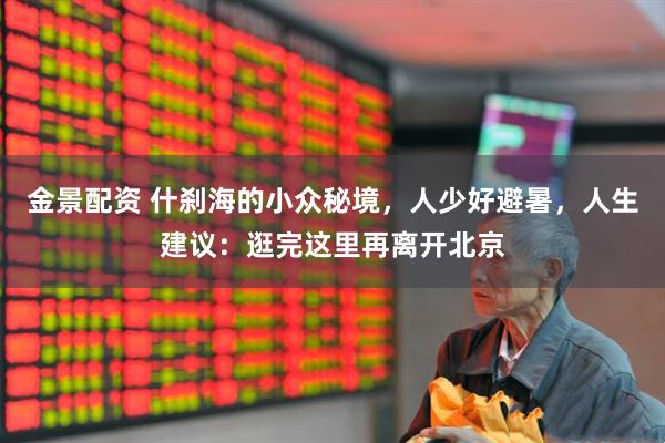 金景配资 什刹海的小众秘境，人少好避暑，人生建议：逛完这里再离开北京