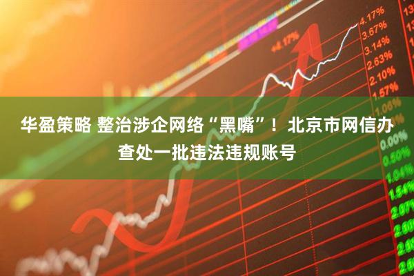 华盈策略 整治涉企网络“黑嘴”！北京市网信办查处一批违法违规账号