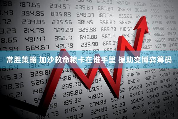 常胜策略 加沙救命粮卡在谁手里 援助变博弈筹码