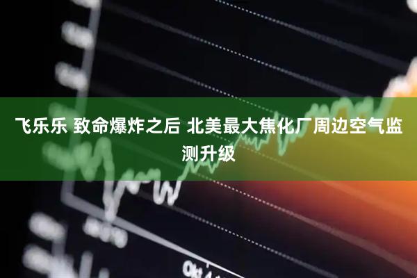 飞乐乐 致命爆炸之后 北美最大焦化厂周边空气监测升级