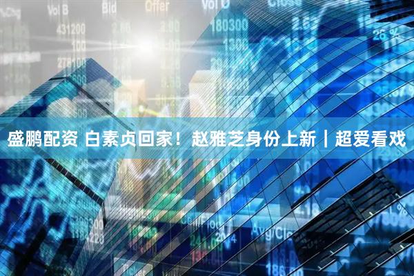 盛鹏配资 白素贞回家！赵雅芝身份上新｜超爱看戏
