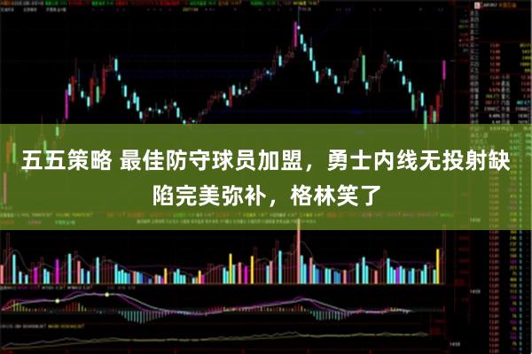 五五策略 最佳防守球员加盟，勇士内线无投射缺陷完美弥补，格林笑了