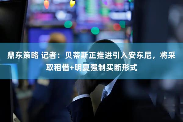 鼎东策略 记者：贝蒂斯正推进引入安东尼，将采取租借+明夏强制买断形式
