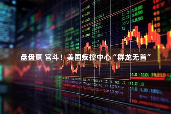 盘盘赢 宫斗！美国疾控中心“群龙无首”