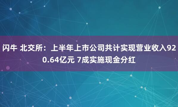 闪牛 北交所：上半年上市公司共计实现营业收入920.64亿元 7成实施现金分红