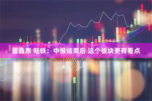盈鑫惠 陆轶：中报结束后 这个板块更有看点