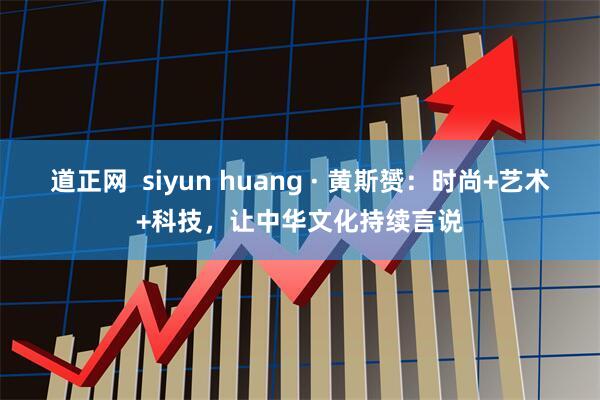 道正网  siyun huang · 黄斯赟：时尚+艺术+科技，让中华文化持续言说