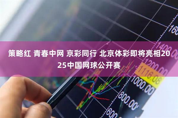 策略红 青春中网 京彩同行 北京体彩即将亮相2025中国网球公开赛