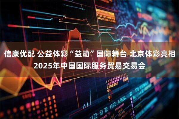 信康优配 公益体彩“益动”国际舞台 北京体彩亮相2025年中国国际服务贸易交易会