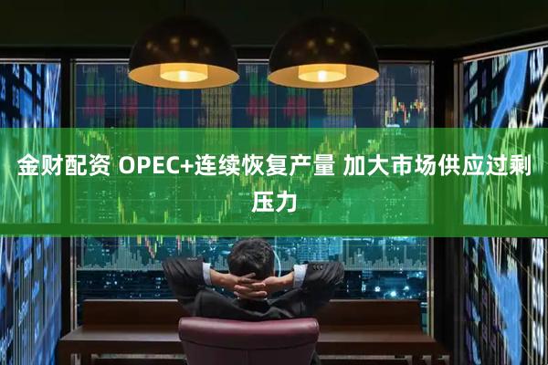 金财配资 OPEC+连续恢复产量 加大市场供应过剩压力