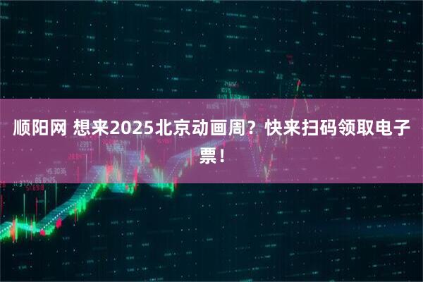 顺阳网 想来2025北京动画周？快来扫码领取电子票！