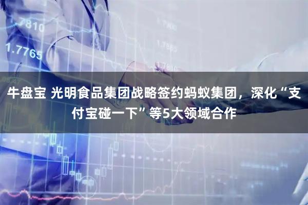 牛盘宝 光明食品集团战略签约蚂蚁集团，深化“支付宝碰一下”等5大领域合作