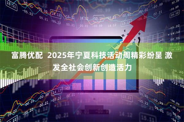 富腾优配  2025年宁夏科技活动周精彩纷呈 激发全社会创新创造活力
