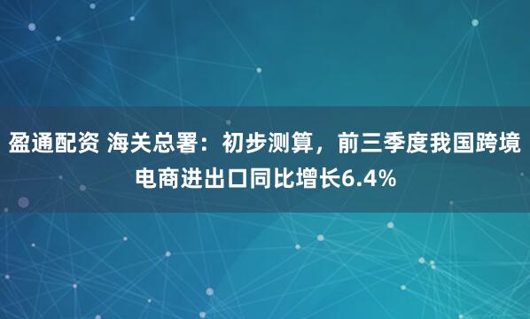 盈通配资 海关总署：初步测算，前三季度我国跨境电商进出口同比增长6.4%