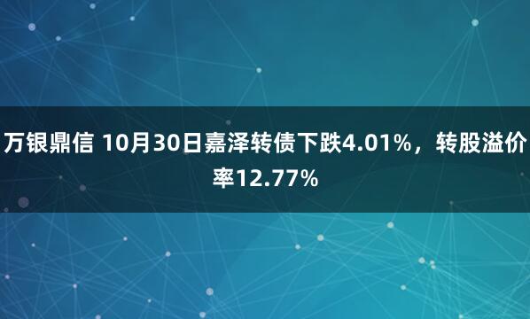 万银鼎信 10月30日嘉泽转债下跌4.01%，转股溢价率12.77%