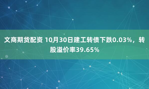 文商期货配资 10月30日建工转债下跌0.03%，转股溢价率39.65%