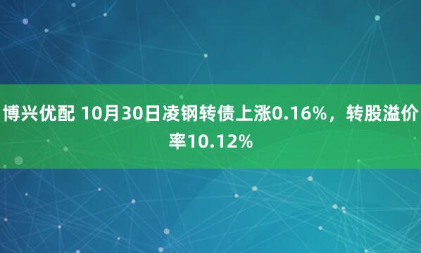 博兴优配 10月30日凌钢转债上涨0.16%，转股溢价率10.12%