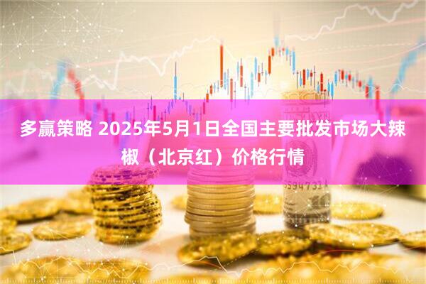 多赢策略 2025年5月1日全国主要批发市场大辣椒（北京红）价格行情