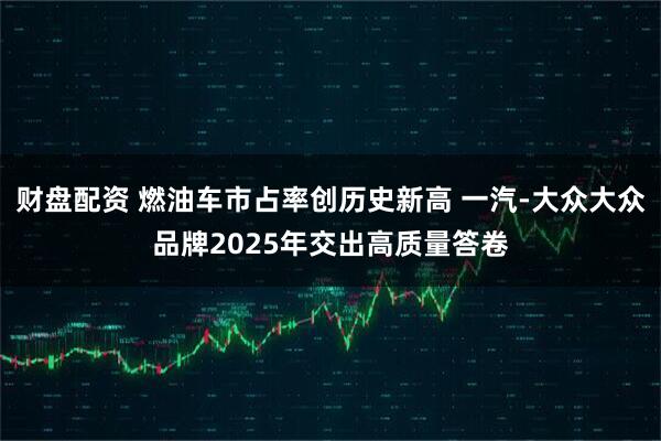 财盘配资 燃油车市占率创历史新高 一汽-大众大众品牌2025年交出高质量答卷