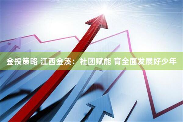 金投策略 江西金溪：社团赋能 育全面发展好少年