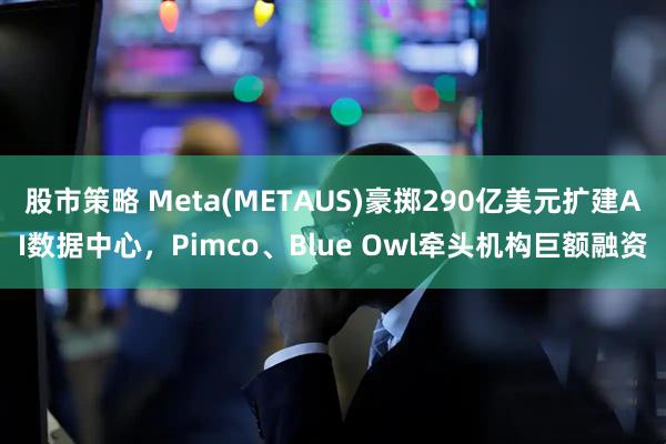 股市策略 Meta(METAUS)豪掷290亿美元扩建AI数据中心，Pimco、Blue Owl牵头机构巨额融资
